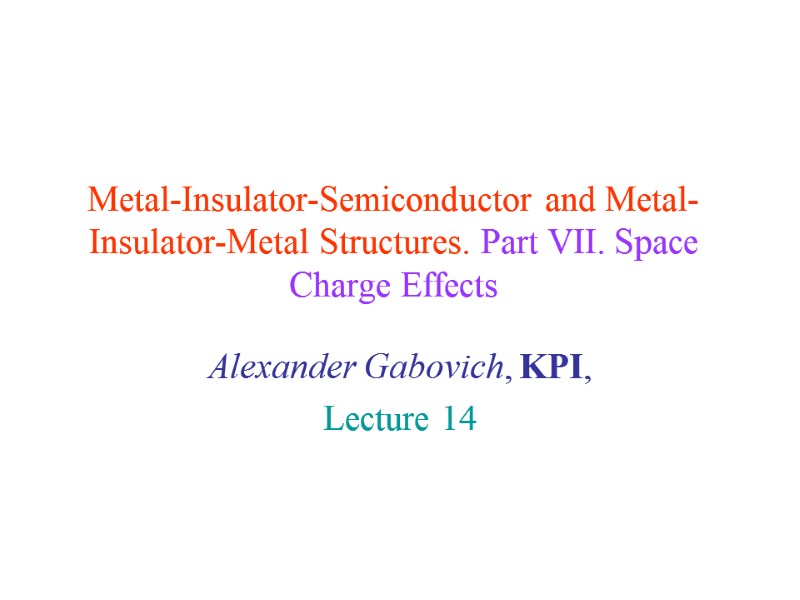Metal-Insulator-Semiconductor and Metal-Insulator-Metal Structures. Part VII. Space Charge Effects Alexander Gabovich, KPI,  Lecture